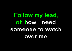 Follow my lead,
oh how I need

someone to watch
over me