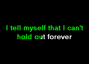 I tell myself that I can't

hold out forever