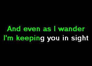 And even as l wander

I'm keeping you in sight