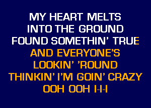 MY HEART MELTS
INTO THE GROUND
FOUND SOMETHIN' TRUE
AND EVERYONES
LUDKIN' 'ROUND
THINKIN' I'M GOIN' CRAZY
OOH OOH l-l-l
