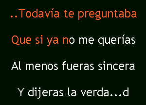 ..Todav1'a te preguntaba
Que si ya no me querias
Al menos fueras sincera

Y dijeras la verda...d