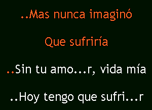 ..Mas nunca imaginc')
Que sufriria

..Sin tu amo...r, Vida mia

..Hoy tengo que sufri...r