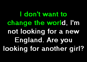 I don't want to
change the world, I'm
not looking for a new

England. Are you
looking for another girl?