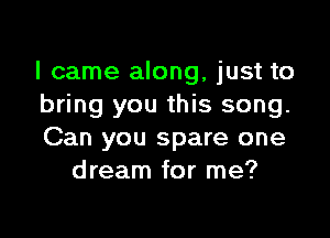 I came along, just to
bring you this song.

Can you spare one
dream for me?