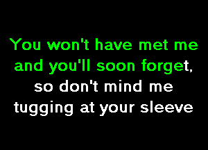 You won't have met me
and you'll soon forget,
so don't mind me
tugging at your sleeve