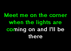 Meet me on the corner
when the lights are

coming on and I'll be
there