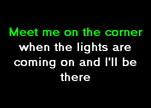 Meet me on the corner
when the lights are

coming on and I'll be
there