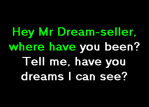 Hey Mr Dream-seller,
where have you been?

Tell me, have you
dreams I can see?
