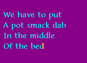 We have to put
A pot smack dab

In the middle
Of the bed