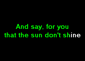 And say, for you

that the sun don't shine