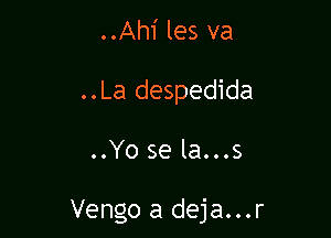 ..Ahi les va
..La despedida

..Yo se la...s

Vengo a deja...r