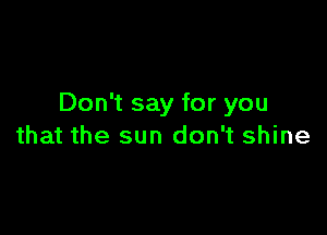 Don't say for you

that the sun don't shine