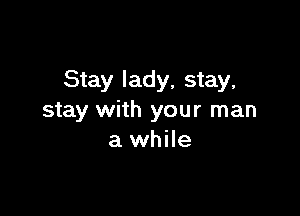 Stay lady, stay,

stay with your man
a while