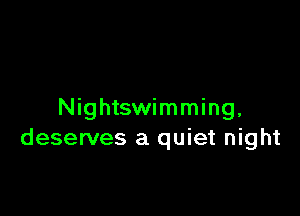 Nightswimming,
deserves a quiet night