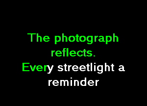 The photograph

reflects.
Every streetlight a
reminder