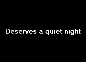 Deserves a quiet night