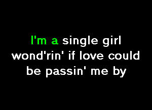 I'm a single girl

wond'rin' if love could
be passin' me by