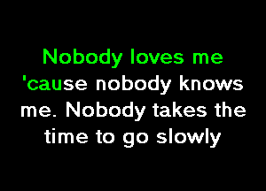 Nobody loves me
'cause nobody knows

me. Nobody takes the
time to go slowly