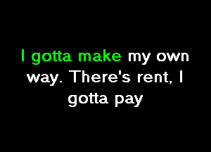 I gotta make my own

way. There's rent, I
gotta pay