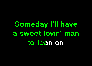 Someday I'll have

a sweet Iovin' man
to lean on