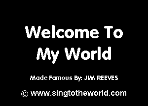 Wellcome To

My Worlld

Made Famous By. JIM REEVES

(Q www.singtotheworld.com