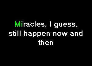 Miracles, I guess,

still happen now and
then