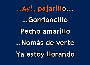 ..Ay!, pajarillo...

..Gorrioncillo
Pecho amarillo
..Nomas de verte
Ya estoy llorando