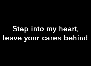 Step into my heart,

leave your cares behind