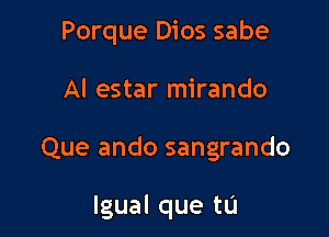 Porque Dios sabe

Al estar mirando

Que ando sangrando

Igual que tu