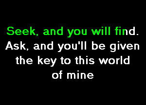 Seek, and you will find.
Ask, and you'll be given

the key to this world
of mine