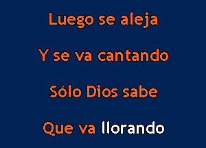 Luego se aleja

Y se va cantando
Sdlo Dios sabe

Que va llorando