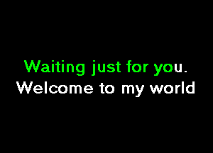Waiting just for you.

Welcome to my world