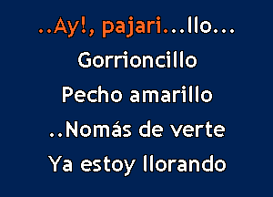 ..Ay!, pajari...llo...
Gorrioncillo
Pecho amarillo
..Noma's de verte

Ya estoy llorando