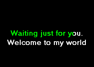 Waiting just for you.
Welcome to my world