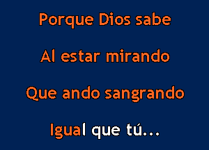 Porque Dios sabe
Al estar mirando

Que ando sangrando

lgual que tu...