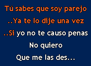 Tu sabes que soy parejo
..Ya te lo dije una vez
..Si yo no te causo penas
No quiero

Que me las des...
