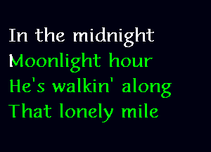 In the midnight
Moonlight hour

He's walkin' along
That lonely mile