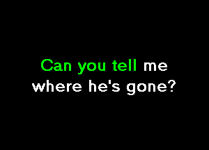 Can you tell me

where he's gone?