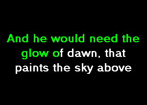 And he would need the

glow of dawn, that
paints the sky above