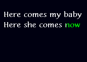 Here comes my baby
Here she comes now