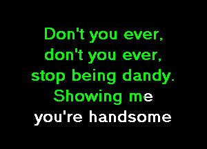 Don't you ever,
don't you ever,

stop being dandy.
Showing me
you're handsome
