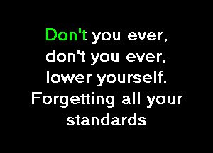 Don't you ever.
don't you ever.

lower you rself.
Forgetting all your
standards