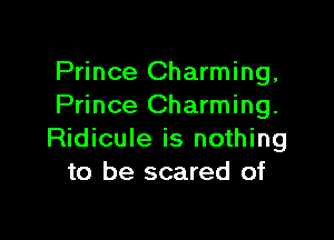 Prince Charming,
Prince Charming.

Ridicule is nothing
to be scared of