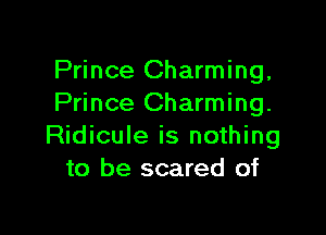 Prince Charming,
Prince Charming.

Ridicule is nothing
to be scared of