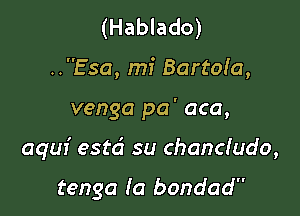 (Hablado)
..Esa, mi Bartoia,

venga pa' aca,

aquf estd su chandudo,

tenga (a bondad