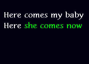 Here comes my baby
Here she comes now