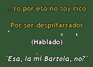 ..Yo por eso no soy rico

Por ser despilfarrador

(Hablado)

l
Esa, Ia mi Bartoia, no?