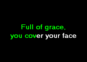 Full of grace,

you cover your face