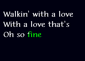 Walkin' with a love
With a love that's

Oh so fine