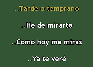 ..Tarde o temprano

..He de mirarte
..Como hoy me miras

..Ya te vere'r